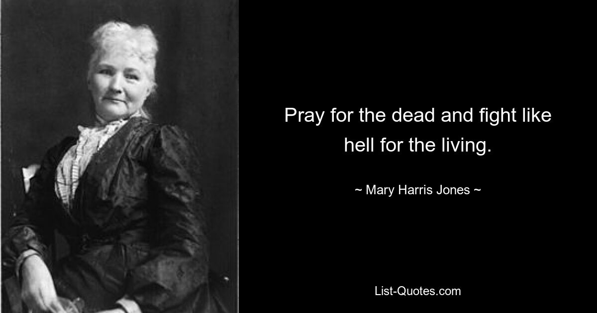 Pray for the dead and fight like hell for the living. — © Mary Harris Jones