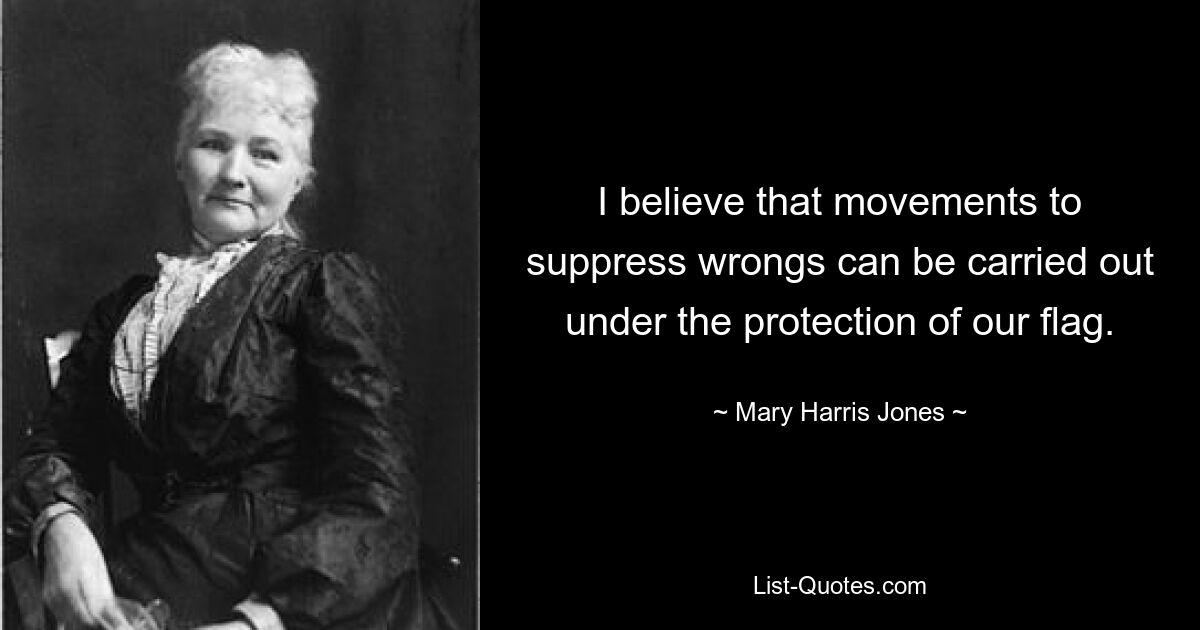 I believe that movements to suppress wrongs can be carried out under the protection of our flag. — © Mary Harris Jones