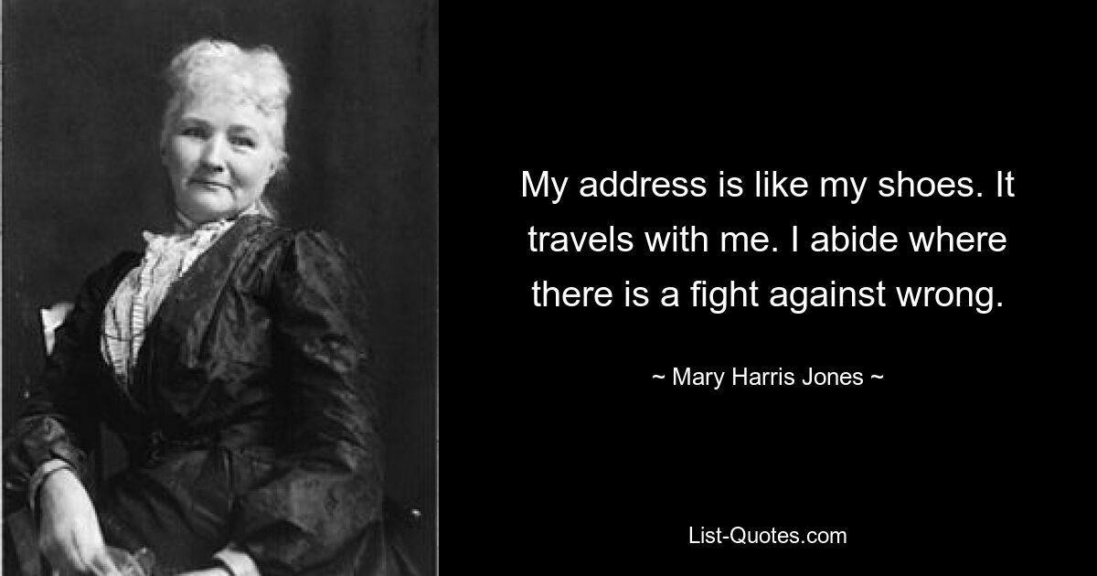 My address is like my shoes. It travels with me. I abide where there is a fight against wrong. — © Mary Harris Jones