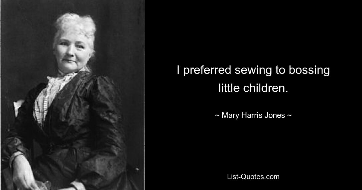 I preferred sewing to bossing little children. — © Mary Harris Jones