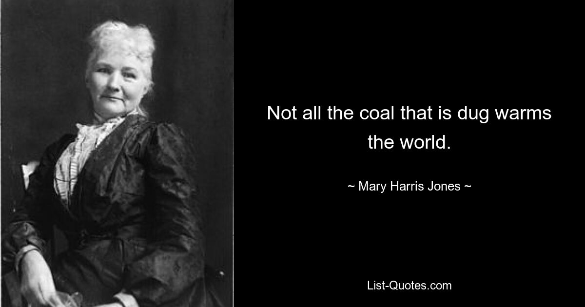 Not all the coal that is dug warms the world. — © Mary Harris Jones