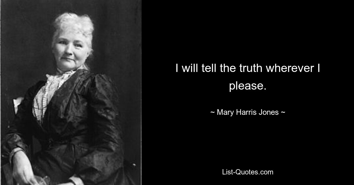 I will tell the truth wherever I please. — © Mary Harris Jones