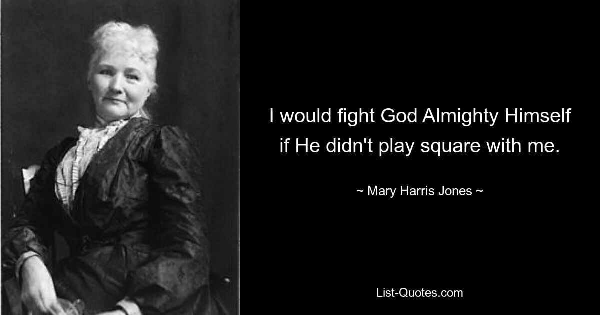 I would fight God Almighty Himself if He didn't play square with me. — © Mary Harris Jones