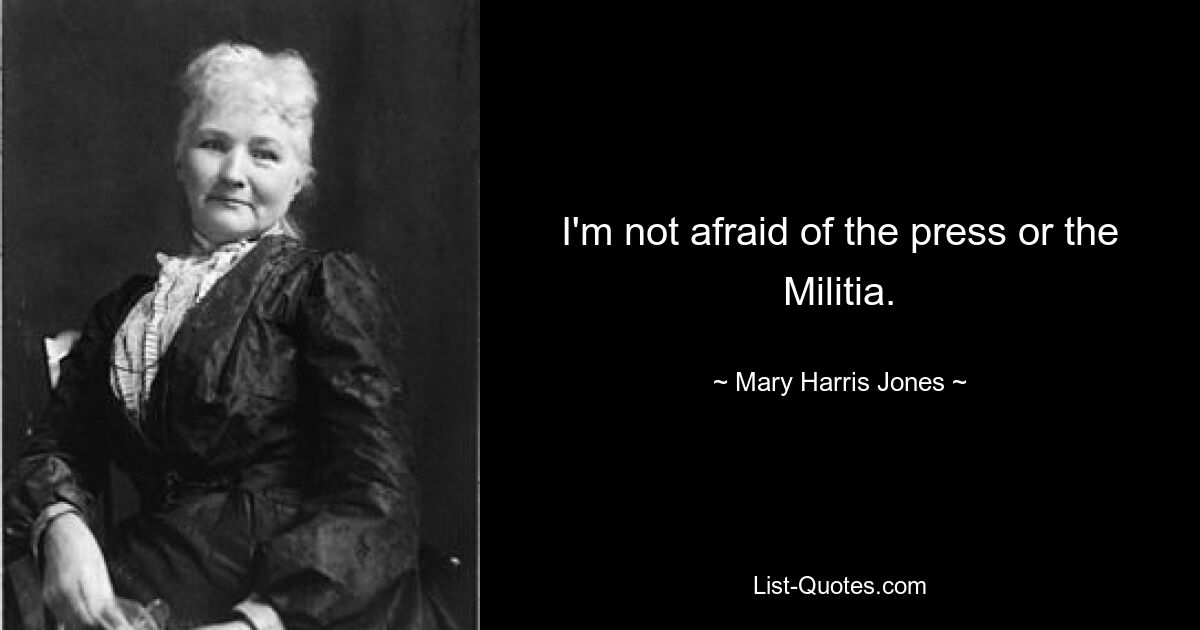 I'm not afraid of the press or the Militia. — © Mary Harris Jones