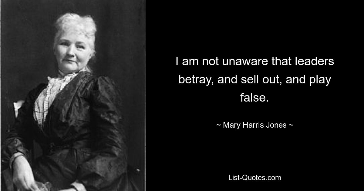 I am not unaware that leaders betray, and sell out, and play false. — © Mary Harris Jones