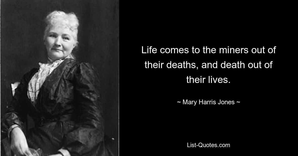 Life comes to the miners out of their deaths, and death out of their lives. — © Mary Harris Jones