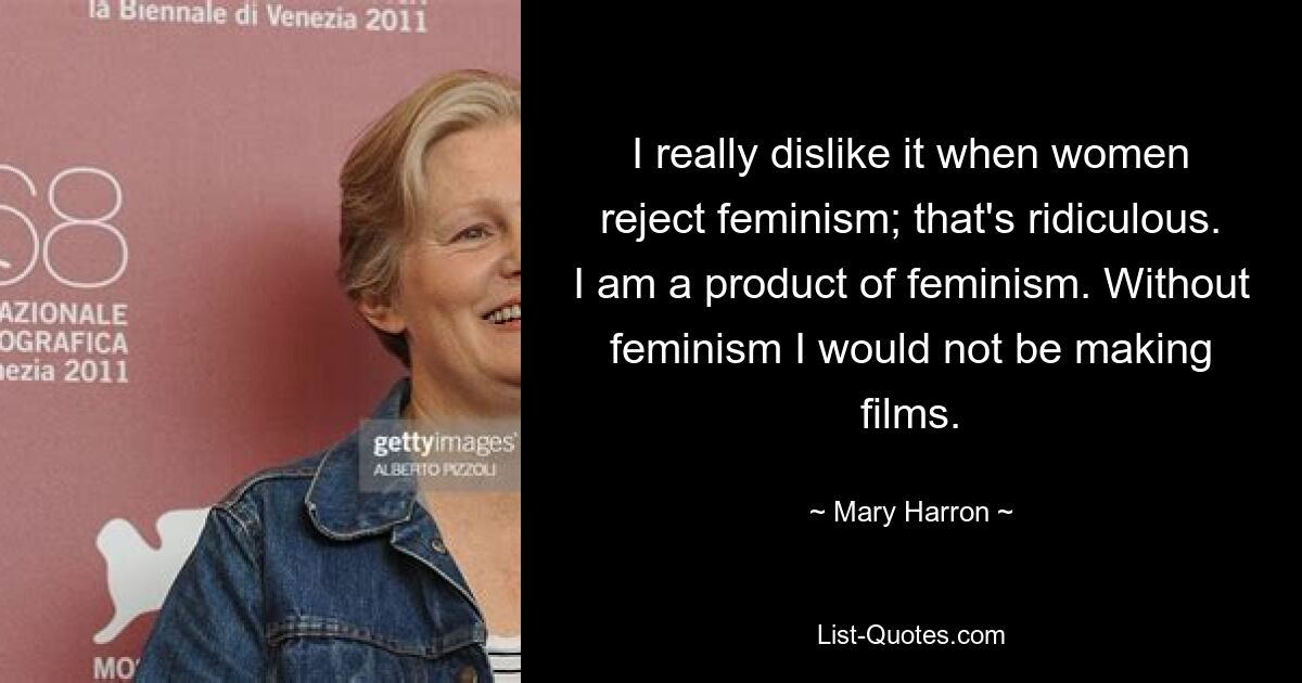 I really dislike it when women reject feminism; that's ridiculous. I am a product of feminism. Without feminism I would not be making films. — © Mary Harron