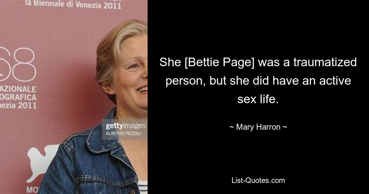 She [Bettie Page] was a traumatized person, but she did have an active sex life. — © Mary Harron