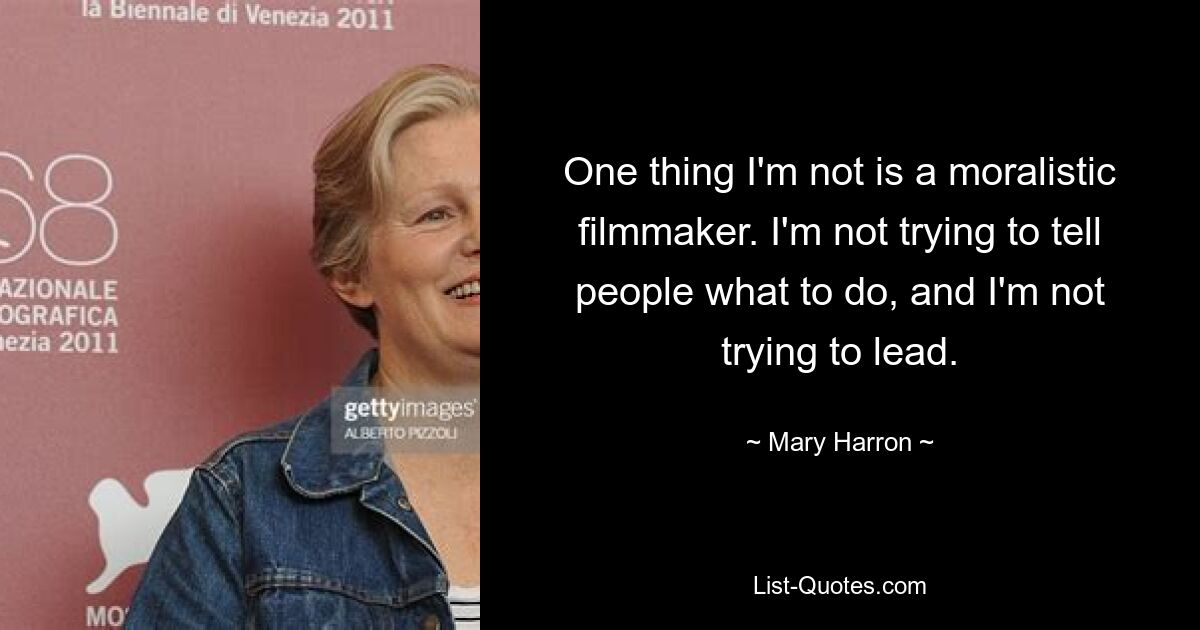 One thing I'm not is a moralistic filmmaker. I'm not trying to tell people what to do, and I'm not trying to lead. — © Mary Harron