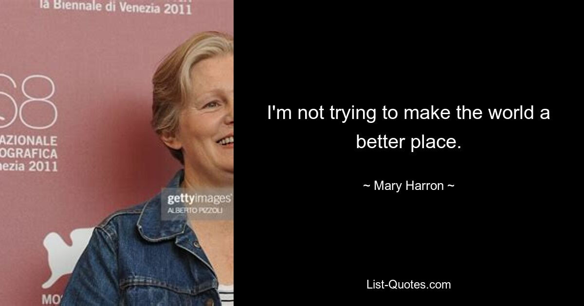 I'm not trying to make the world a better place. — © Mary Harron