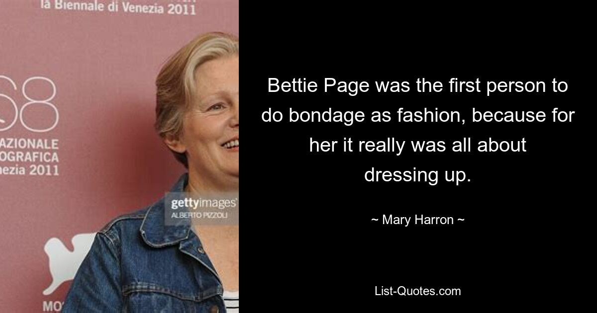 Bettie Page was the first person to do bondage as fashion, because for her it really was all about dressing up. — © Mary Harron