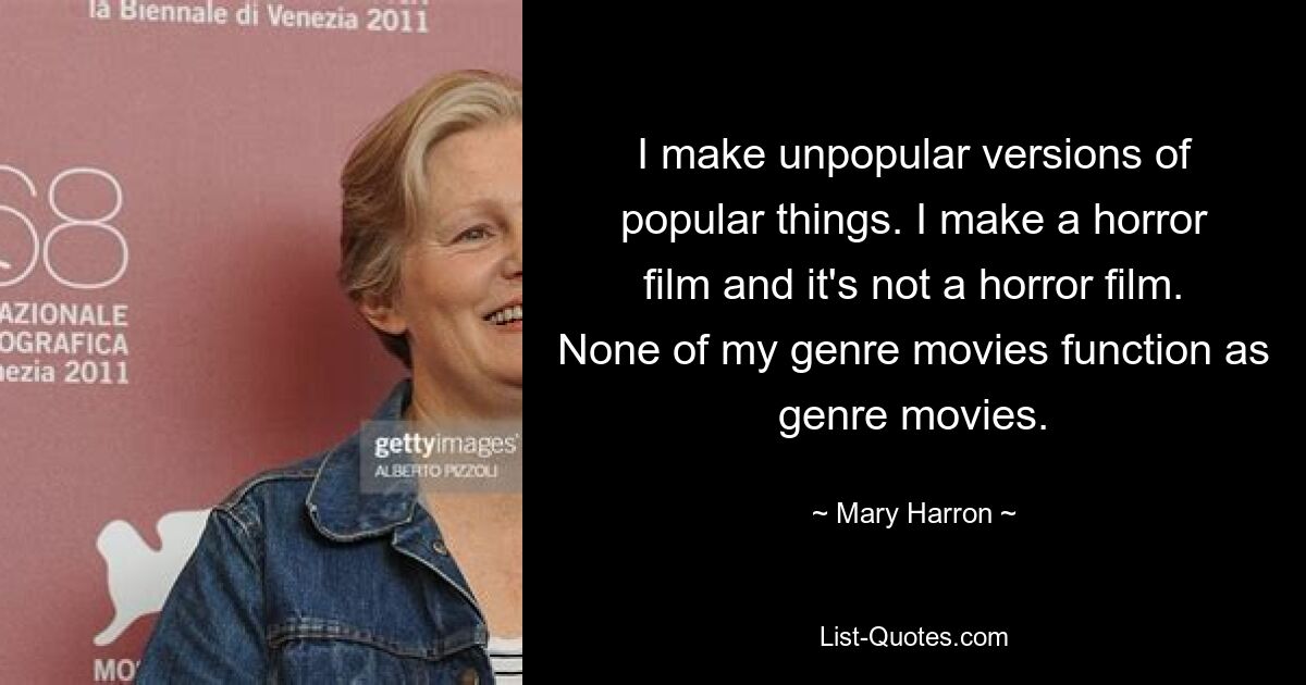 I make unpopular versions of popular things. I make a horror film and it's not a horror film. None of my genre movies function as genre movies. — © Mary Harron