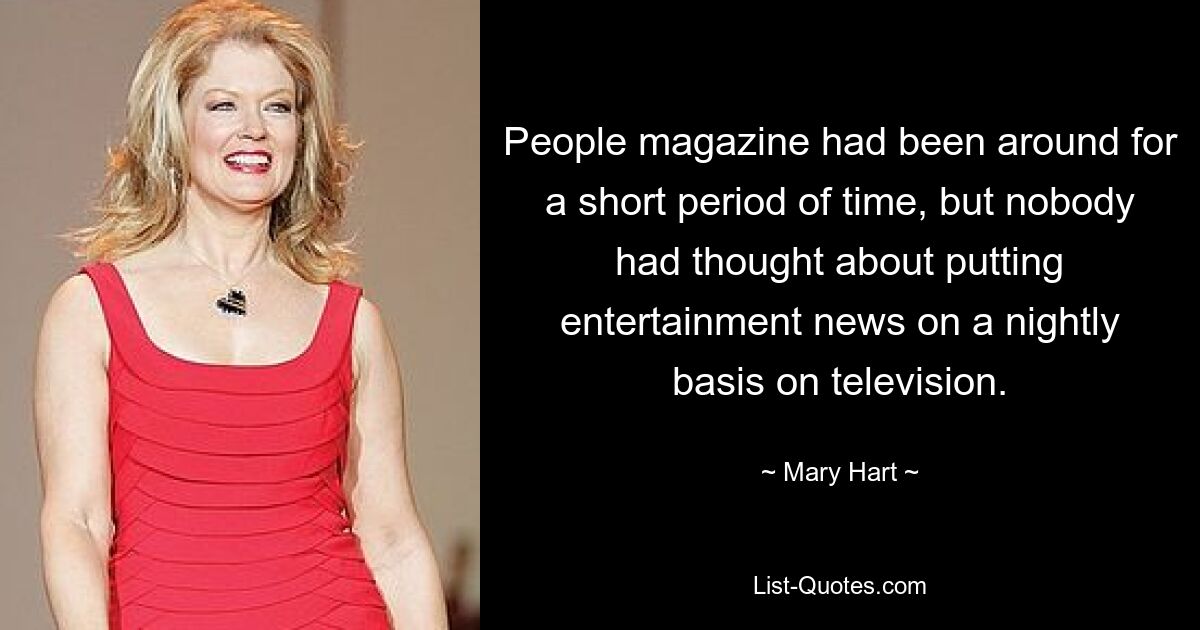 People magazine had been around for a short period of time, but nobody had thought about putting entertainment news on a nightly basis on television. — © Mary Hart