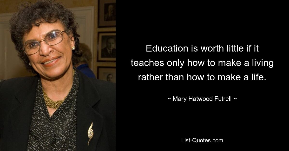 Education is worth little if it teaches only how to make a living rather than how to make a life. — © Mary Hatwood Futrell