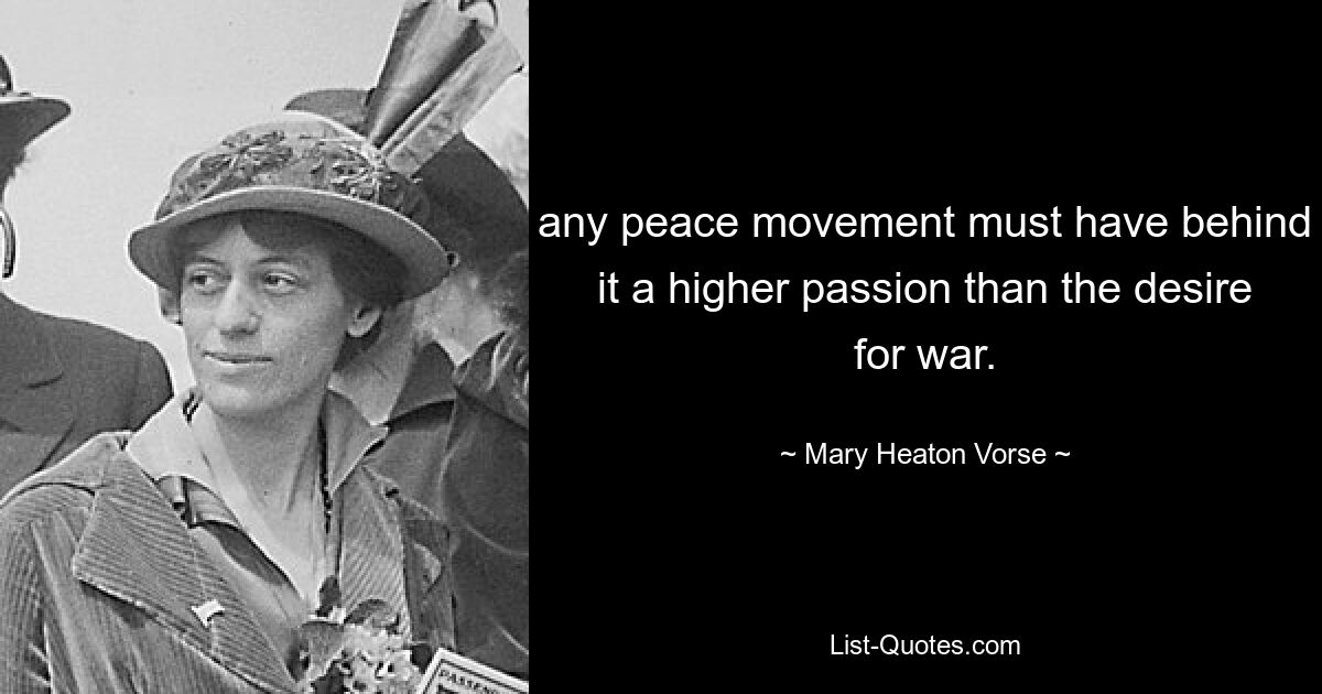 any peace movement must have behind it a higher passion than the desire for war. — © Mary Heaton Vorse