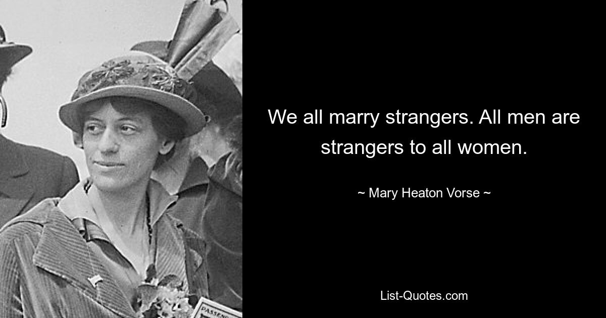 We all marry strangers. All men are strangers to all women. — © Mary Heaton Vorse