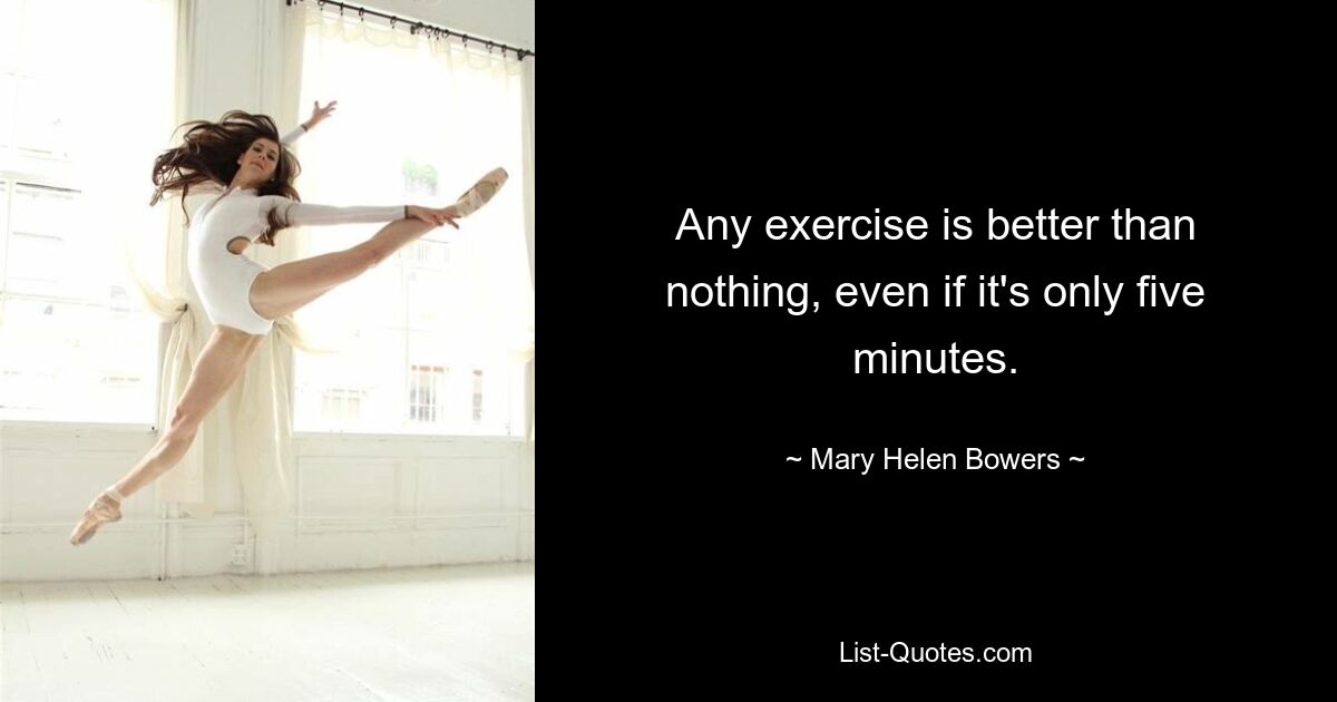 Any exercise is better than nothing, even if it's only five minutes. — © Mary Helen Bowers