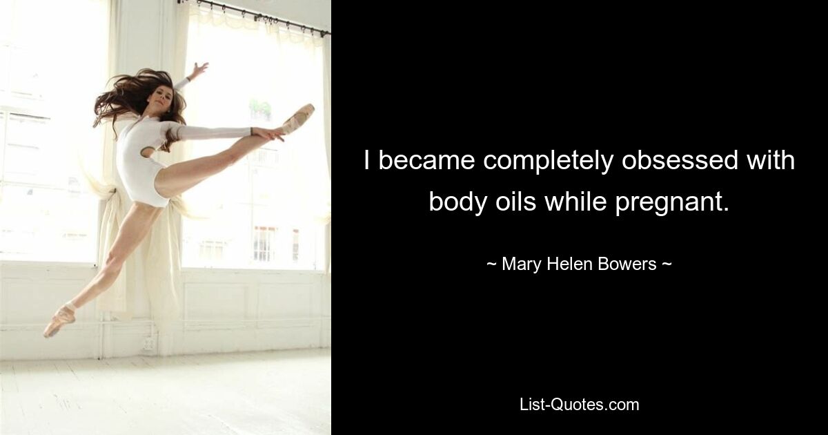 I became completely obsessed with body oils while pregnant. — © Mary Helen Bowers