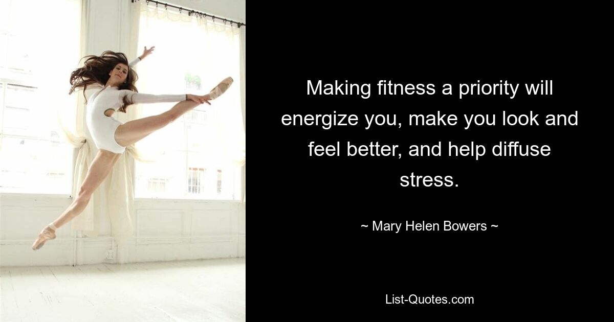 Making fitness a priority will energize you, make you look and feel better, and help diffuse stress. — © Mary Helen Bowers