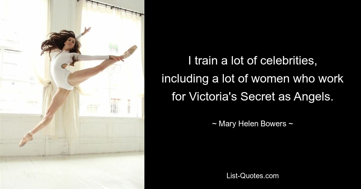 I train a lot of celebrities, including a lot of women who work for Victoria's Secret as Angels. — © Mary Helen Bowers