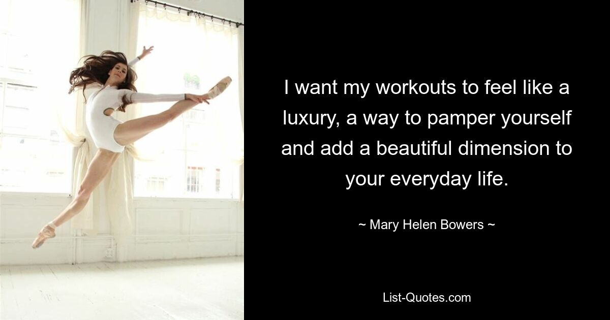 I want my workouts to feel like a luxury, a way to pamper yourself and add a beautiful dimension to your everyday life. — © Mary Helen Bowers