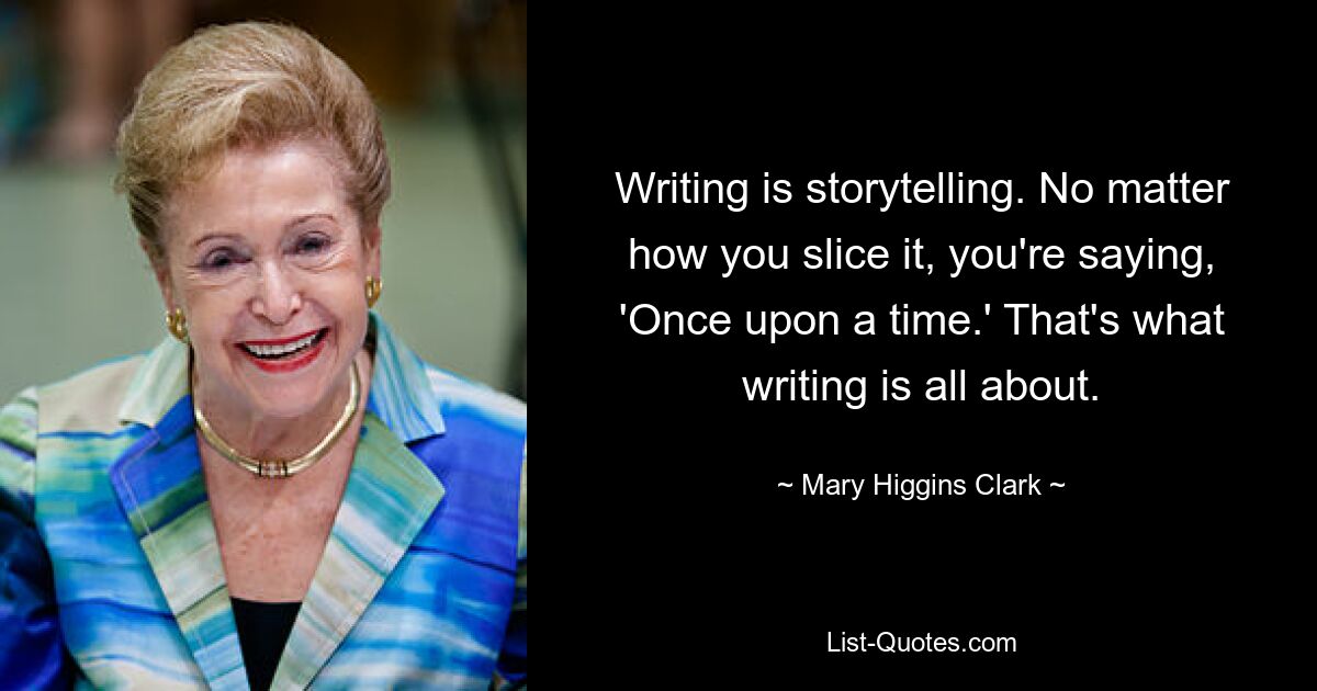 Writing is storytelling. No matter how you slice it, you're saying, 'Once upon a time.' That's what writing is all about. — © Mary Higgins Clark