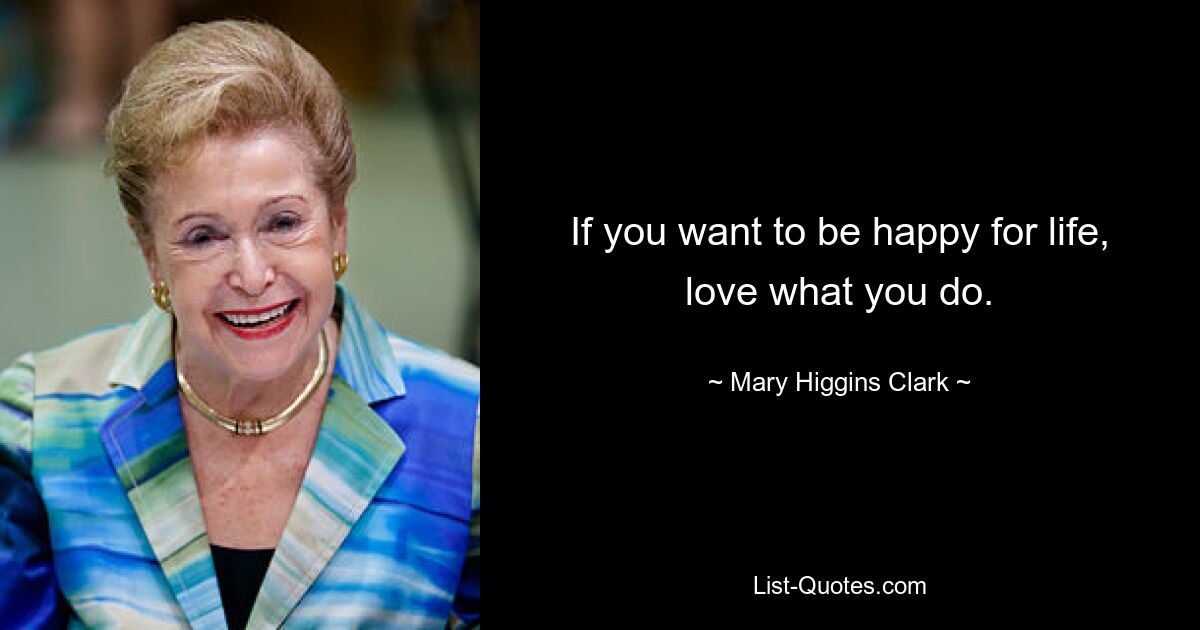 If you want to be happy for life, love what you do. — © Mary Higgins Clark