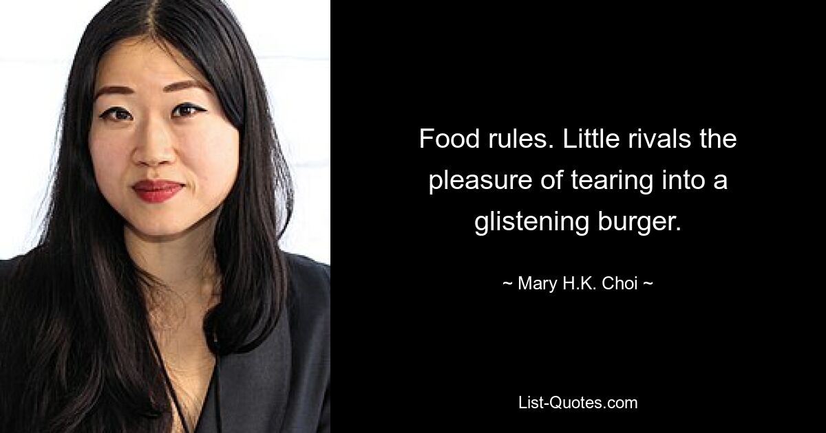 Food rules. Little rivals the pleasure of tearing into a glistening burger. — © Mary H.K. Choi