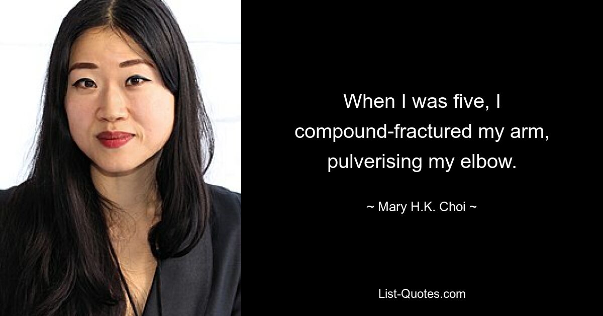 When I was five, I compound-fractured my arm, pulverising my elbow. — © Mary H.K. Choi