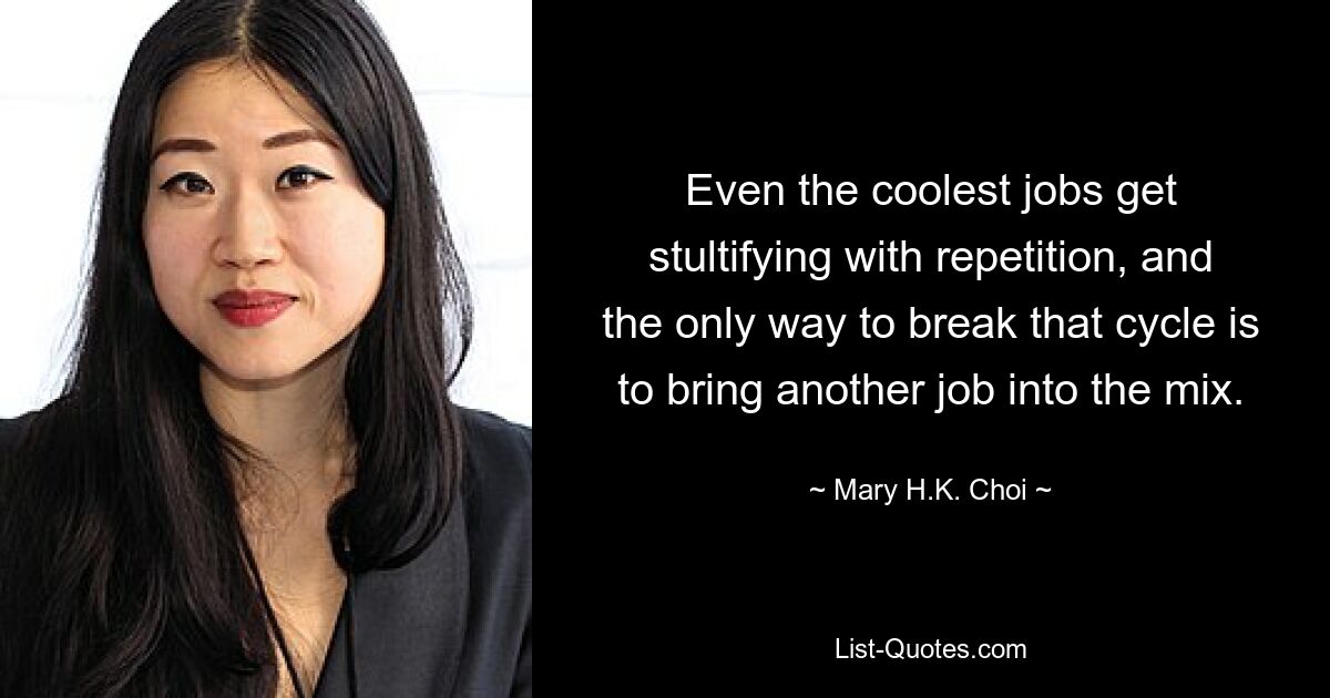 Even the coolest jobs get stultifying with repetition, and the only way to break that cycle is to bring another job into the mix. — © Mary H.K. Choi