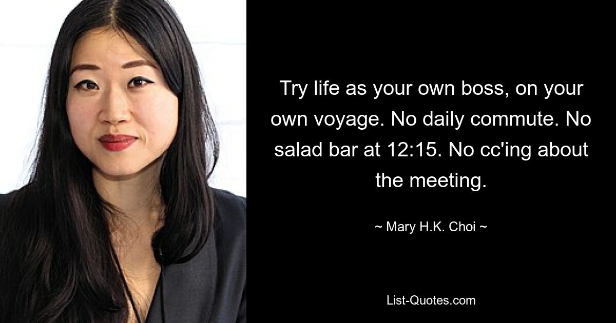 Try life as your own boss, on your own voyage. No daily commute. No salad bar at 12:15. No cc'ing about the meeting. — © Mary H.K. Choi