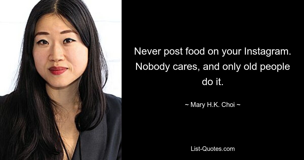 Never post food on your Instagram. Nobody cares, and only old people do it. — © Mary H.K. Choi