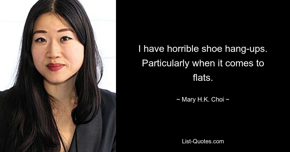 I have horrible shoe hang-ups. Particularly when it comes to flats. — © Mary H.K. Choi