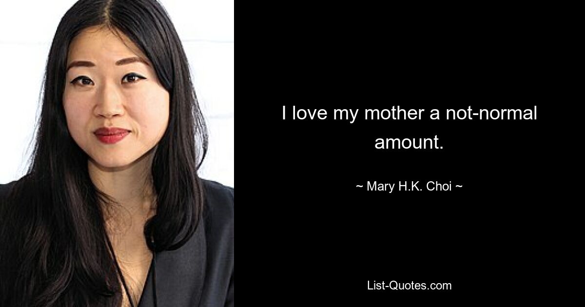 I love my mother a not-normal amount. — © Mary H.K. Choi