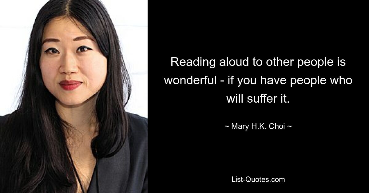 Reading aloud to other people is wonderful - if you have people who will suffer it. — © Mary H.K. Choi