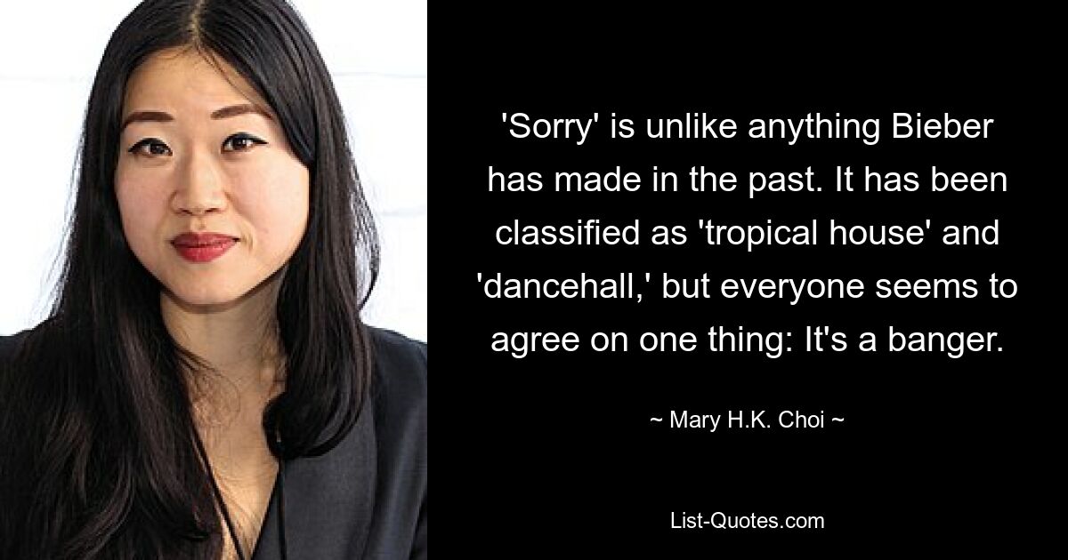 'Sorry' is unlike anything Bieber has made in the past. It has been classified as 'tropical house' and 'dancehall,' but everyone seems to agree on one thing: It's a banger. — © Mary H.K. Choi