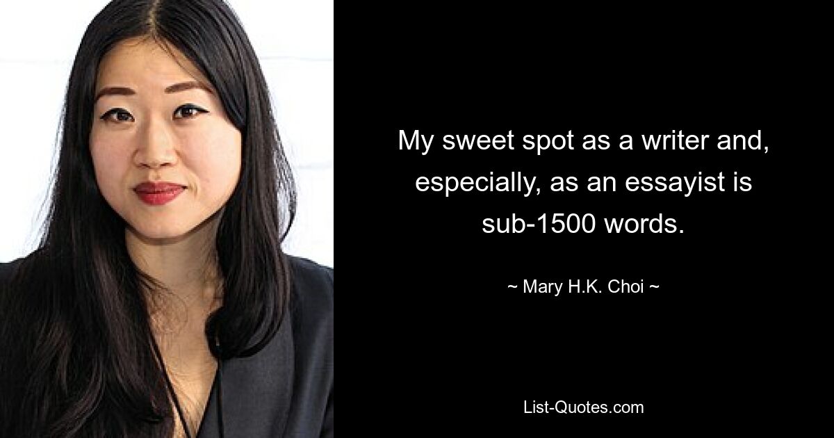 My sweet spot as a writer and, especially, as an essayist is sub-1500 words. — © Mary H.K. Choi