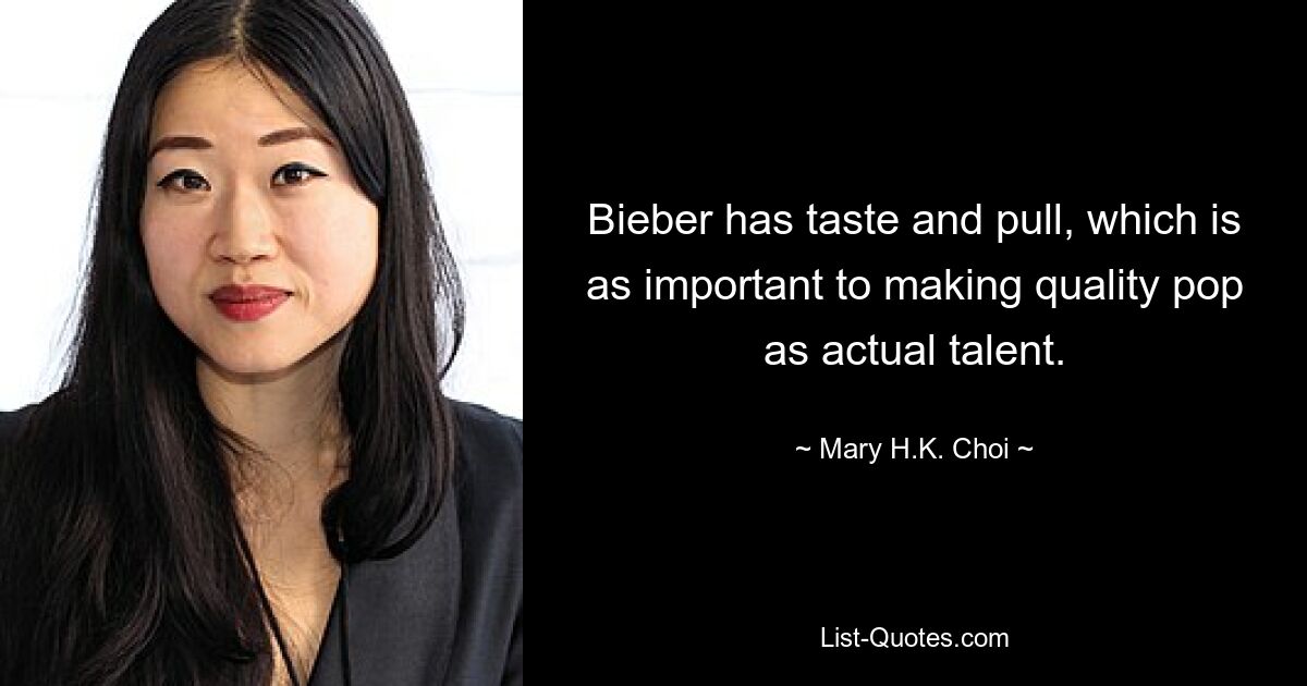 Bieber has taste and pull, which is as important to making quality pop as actual talent. — © Mary H.K. Choi