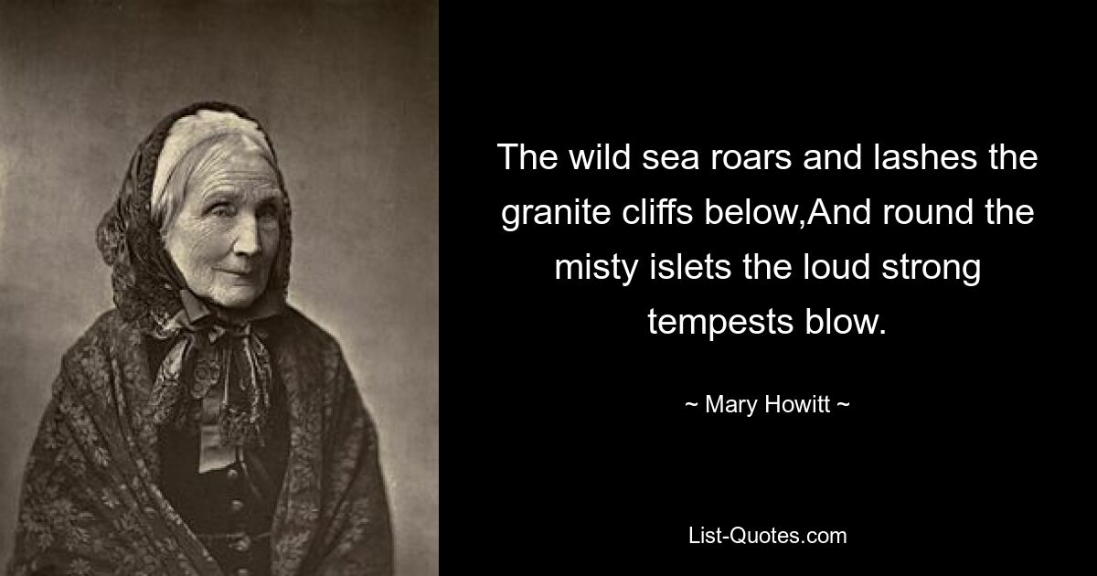 The wild sea roars and lashes the granite cliffs below,And round the misty islets the loud strong tempests blow. — © Mary Howitt