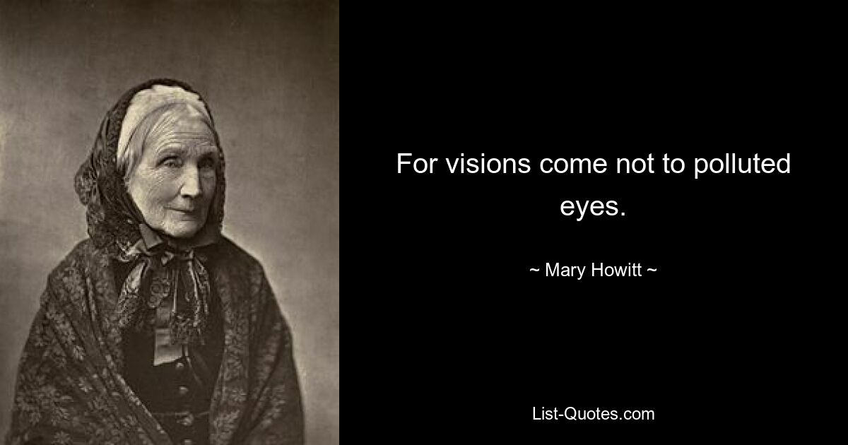 For visions come not to polluted eyes. — © Mary Howitt