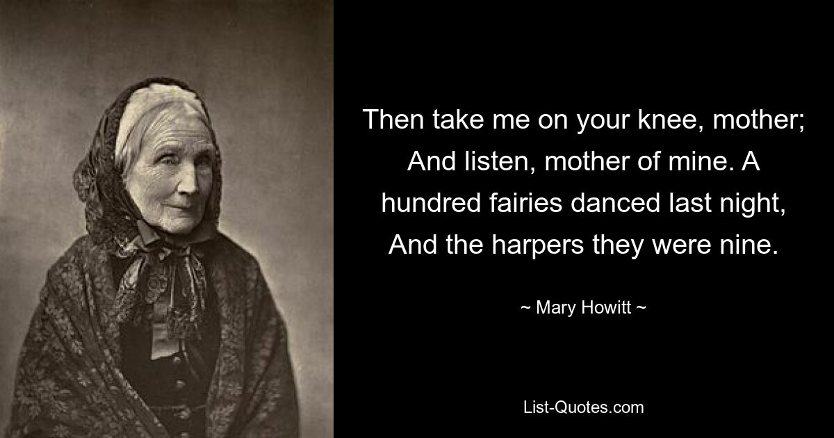 Then take me on your knee, mother; And listen, mother of mine. A hundred fairies danced last night, And the harpers they were nine. — © Mary Howitt