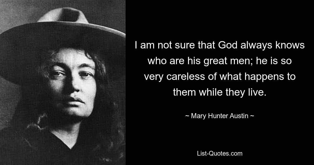 I am not sure that God always knows who are his great men; he is so very careless of what happens to them while they live. — © Mary Hunter Austin