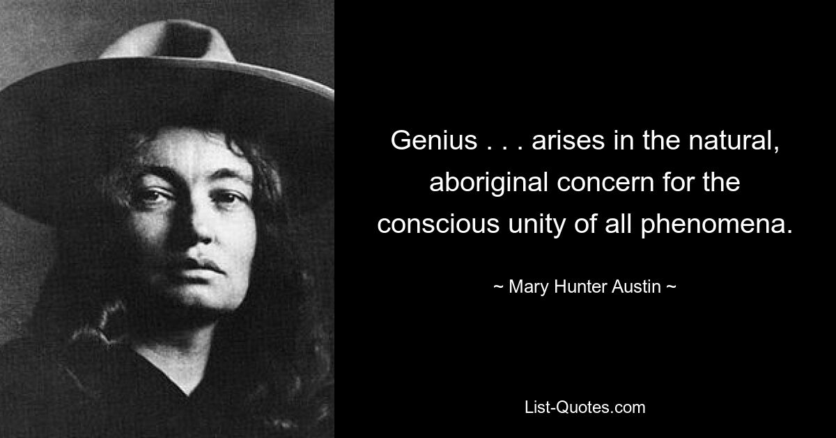 Genius . . . arises in the natural, aboriginal concern for the conscious unity of all phenomena. — © Mary Hunter Austin