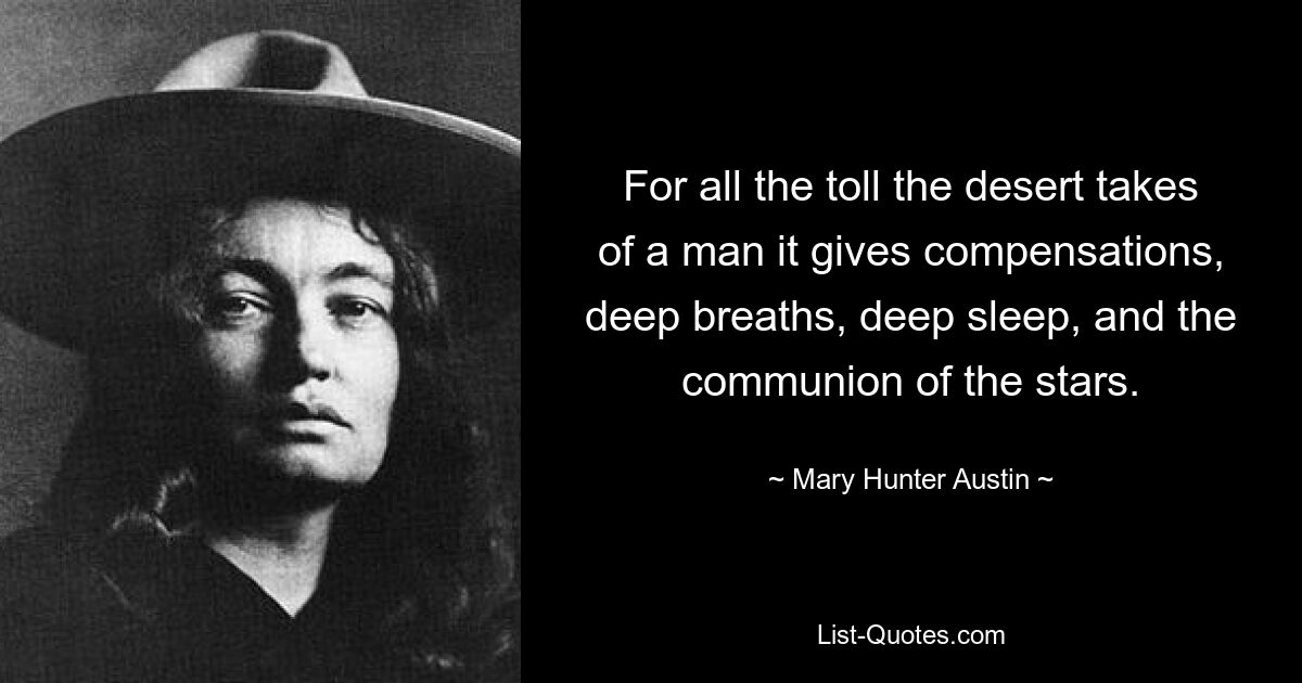 For all the toll the desert takes of a man it gives compensations, deep breaths, deep sleep, and the communion of the stars. — © Mary Hunter Austin