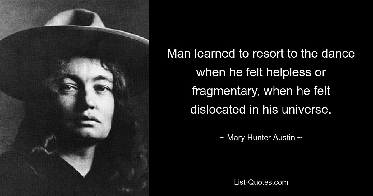 Man learned to resort to the dance when he felt helpless or fragmentary, when he felt dislocated in his universe. — © Mary Hunter Austin