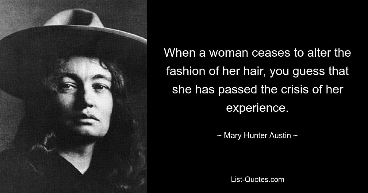 When a woman ceases to alter the fashion of her hair, you guess that she has passed the crisis of her experience. — © Mary Hunter Austin