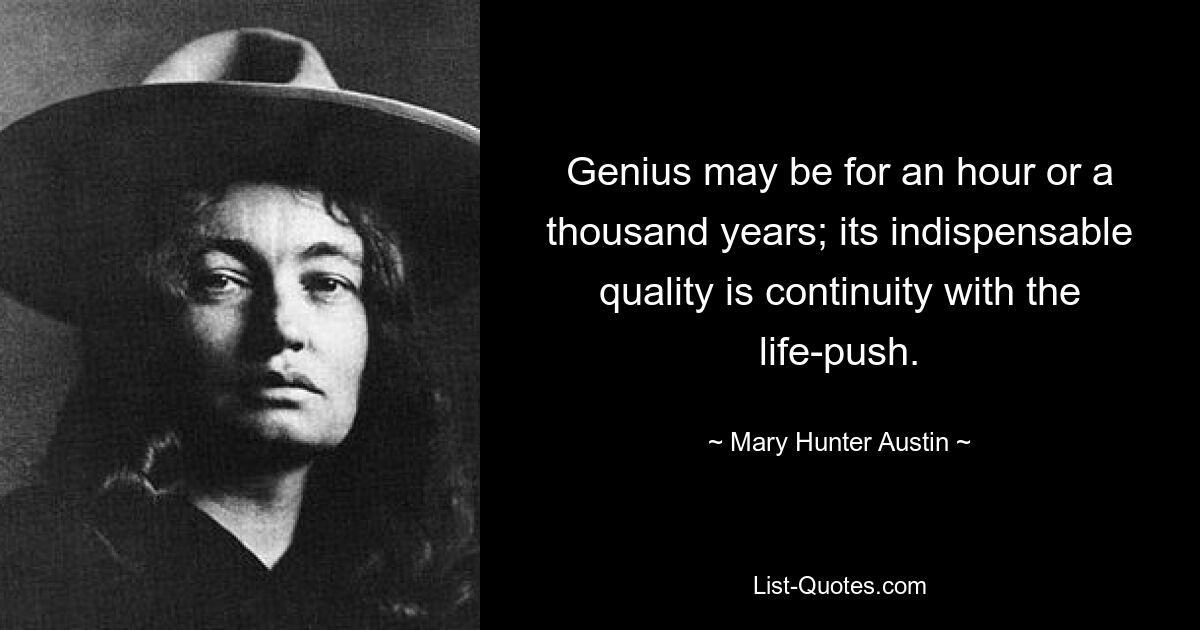 Genius may be for an hour or a thousand years; its indispensable quality is continuity with the life-push. — © Mary Hunter Austin