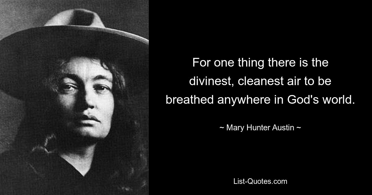 For one thing there is the divinest, cleanest air to be breathed anywhere in God's world. — © Mary Hunter Austin