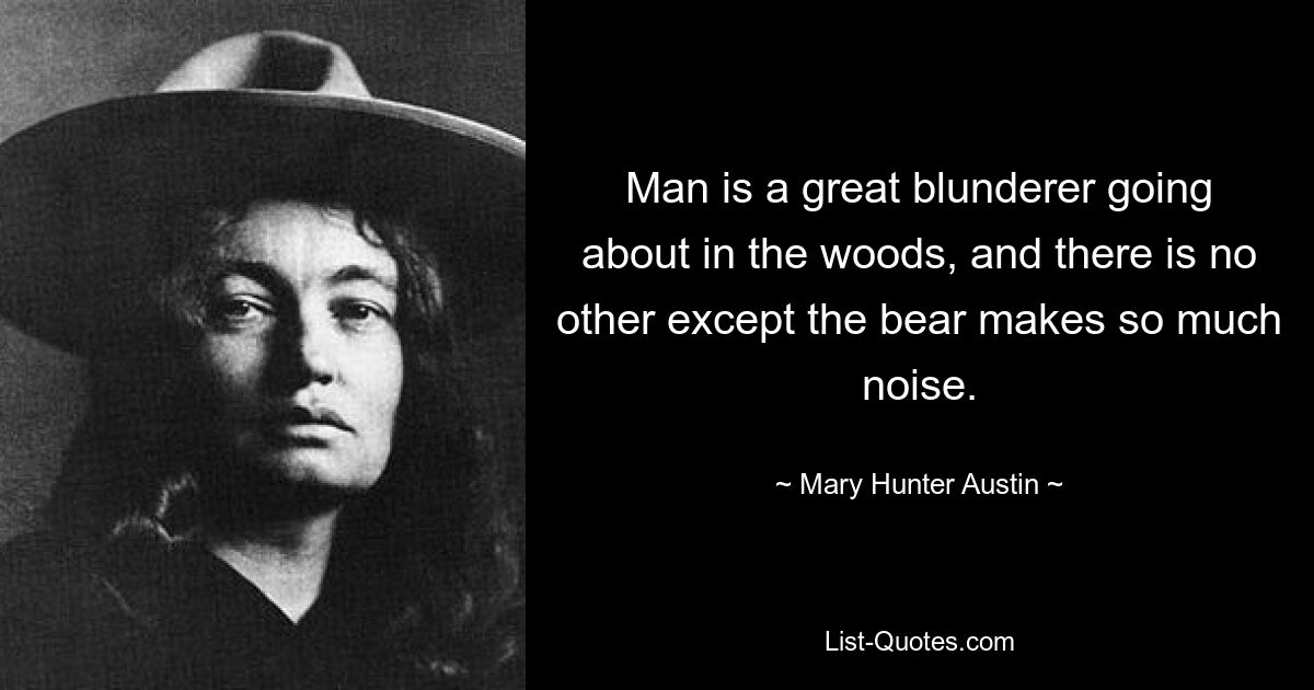 Man is a great blunderer going about in the woods, and there is no other except the bear makes so much noise. — © Mary Hunter Austin