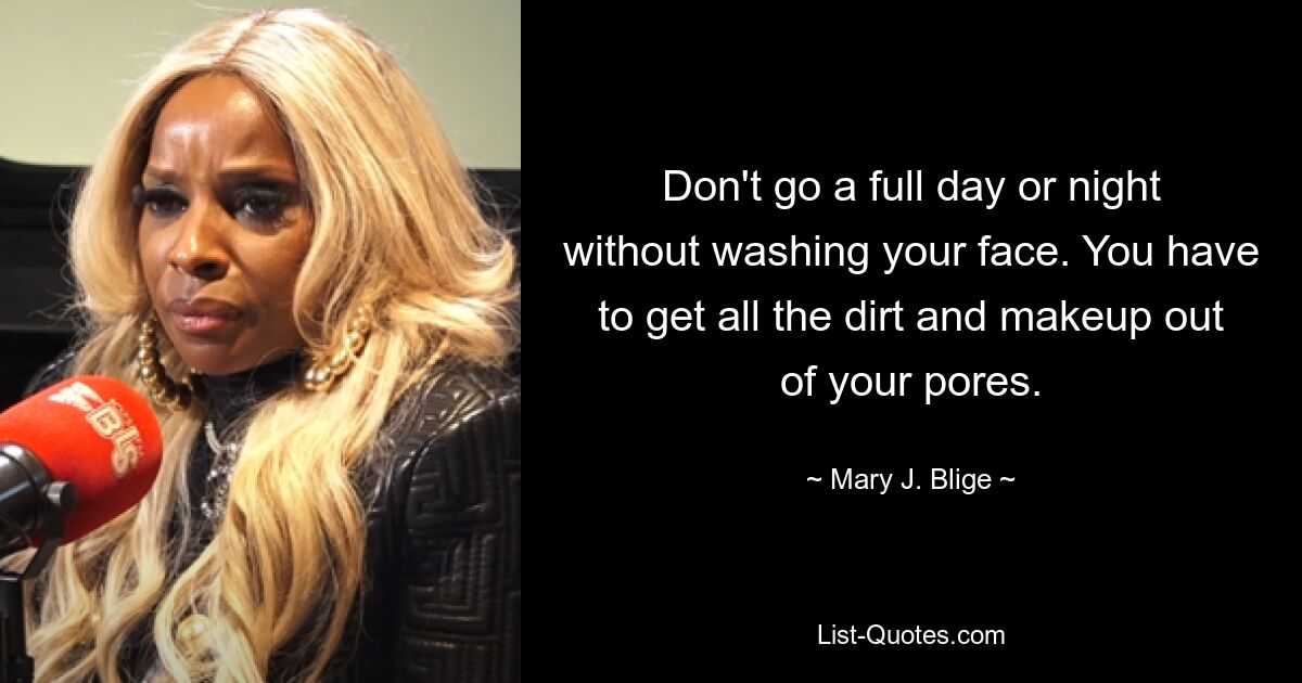 Don't go a full day or night without washing your face. You have to get all the dirt and makeup out of your pores. — © Mary J. Blige